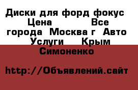 Диски для форд фокус › Цена ­ 6 000 - Все города, Москва г. Авто » Услуги   . Крым,Симоненко